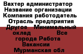 Вахтер-администратор › Название организации ­ Компания-работодатель › Отрасль предприятия ­ Другое › Минимальный оклад ­ 17 000 - Все города Работа » Вакансии   . Мурманская обл.,Снежногорск г.